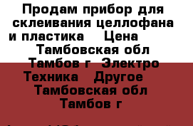 Продам прибор для склеивания целлофана и пластика  › Цена ­ 1 000 - Тамбовская обл., Тамбов г. Электро-Техника » Другое   . Тамбовская обл.,Тамбов г.